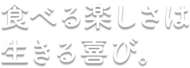 食べる楽しさは生きる喜び。